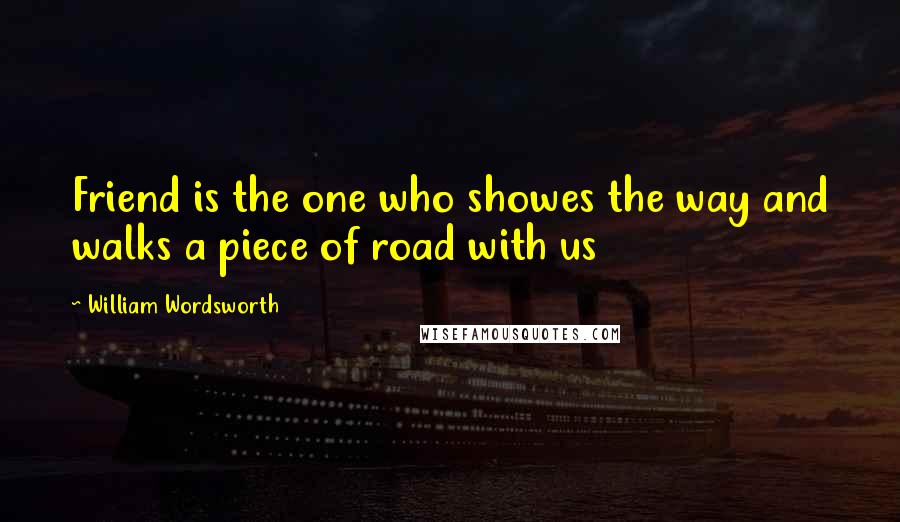 William Wordsworth Quotes: Friend is the one who showes the way and walks a piece of road with us