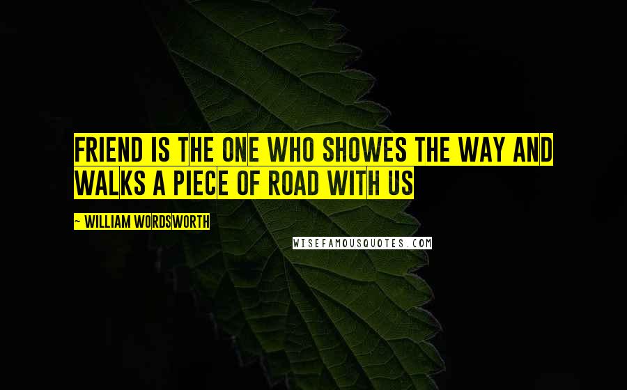 William Wordsworth Quotes: Friend is the one who showes the way and walks a piece of road with us