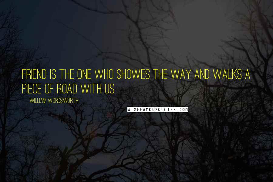 William Wordsworth Quotes: Friend is the one who showes the way and walks a piece of road with us