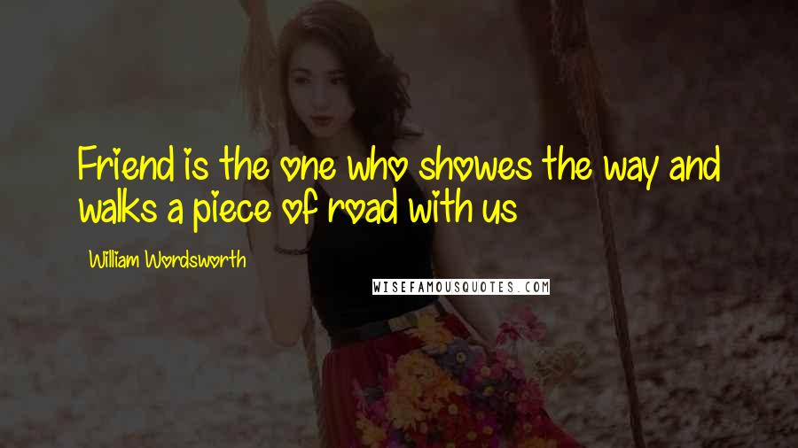 William Wordsworth Quotes: Friend is the one who showes the way and walks a piece of road with us