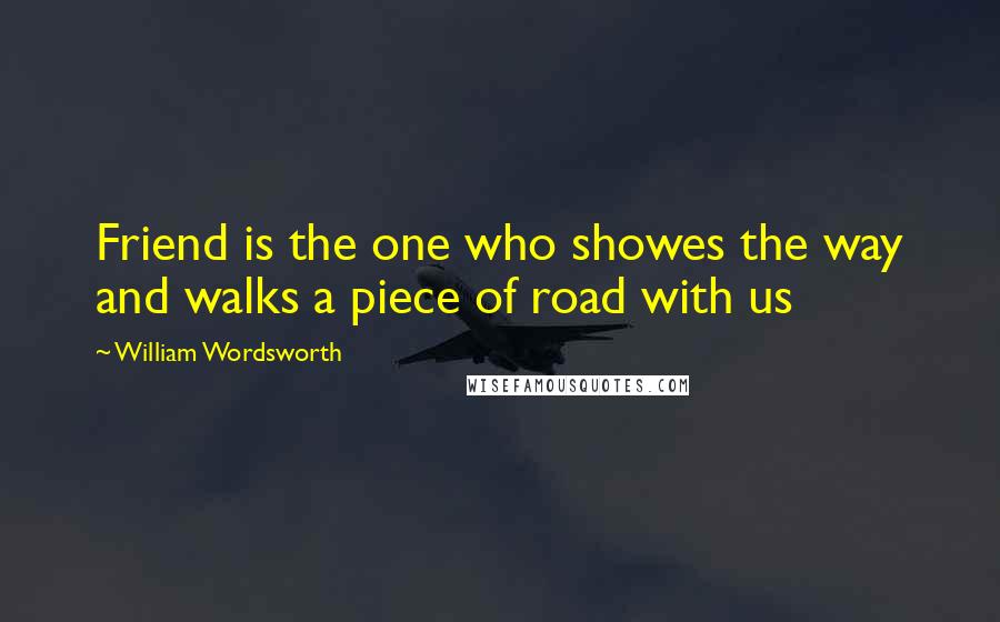 William Wordsworth Quotes: Friend is the one who showes the way and walks a piece of road with us