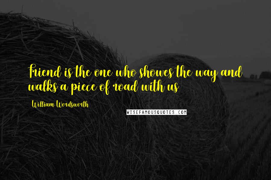 William Wordsworth Quotes: Friend is the one who showes the way and walks a piece of road with us