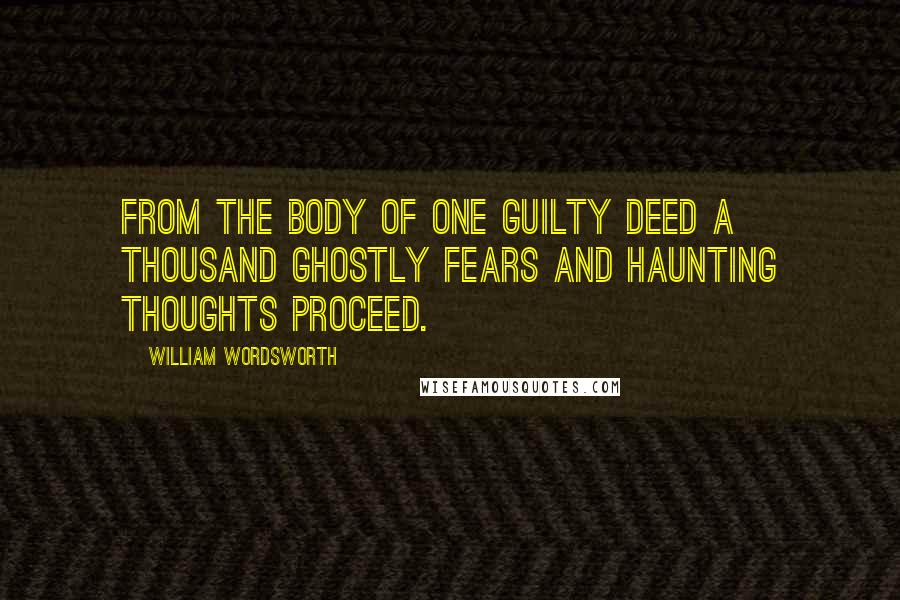 William Wordsworth Quotes: From the body of one guilty deed a thousand ghostly fears and haunting thoughts proceed.