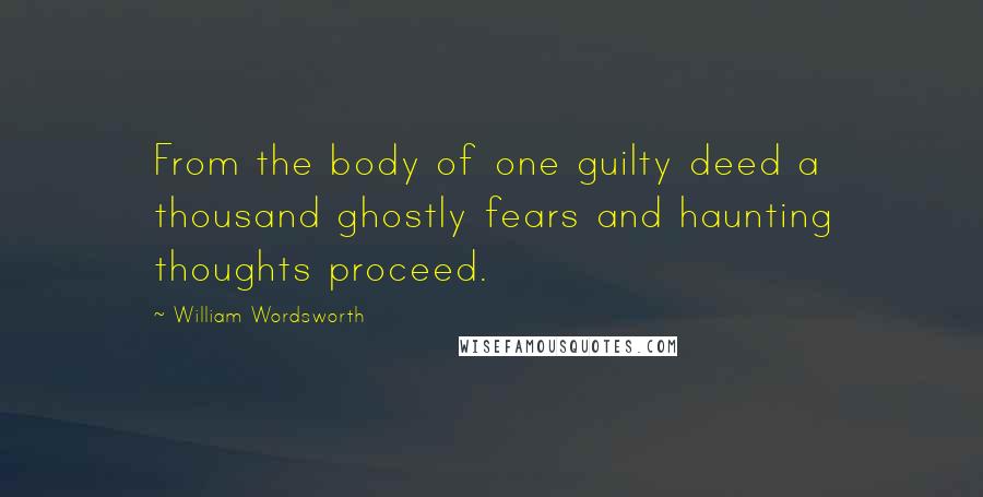 William Wordsworth Quotes: From the body of one guilty deed a thousand ghostly fears and haunting thoughts proceed.