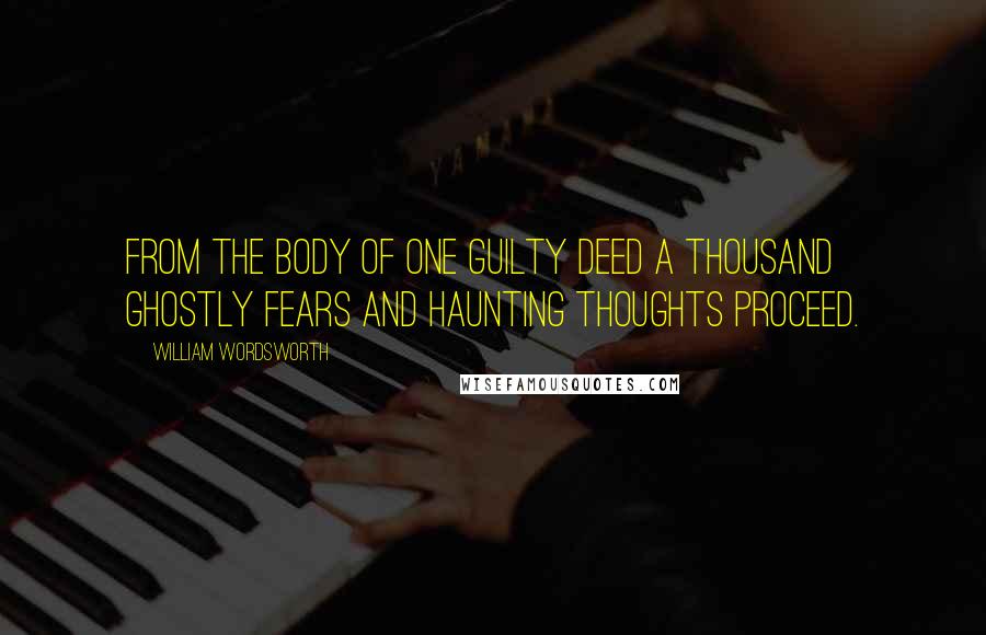 William Wordsworth Quotes: From the body of one guilty deed a thousand ghostly fears and haunting thoughts proceed.