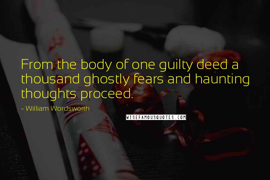 William Wordsworth Quotes: From the body of one guilty deed a thousand ghostly fears and haunting thoughts proceed.