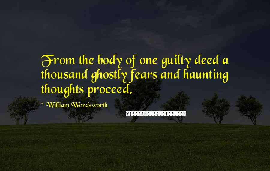 William Wordsworth Quotes: From the body of one guilty deed a thousand ghostly fears and haunting thoughts proceed.