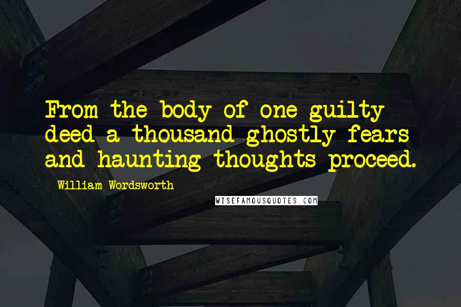 William Wordsworth Quotes: From the body of one guilty deed a thousand ghostly fears and haunting thoughts proceed.