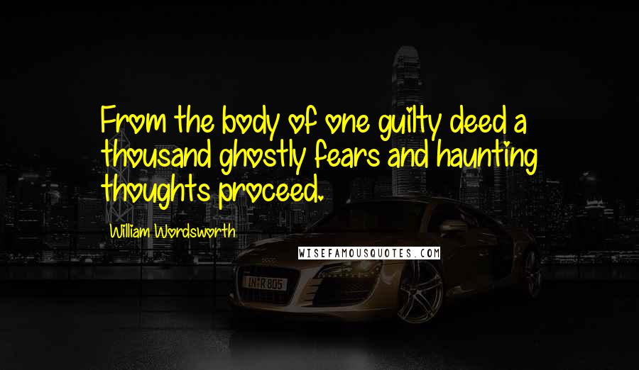 William Wordsworth Quotes: From the body of one guilty deed a thousand ghostly fears and haunting thoughts proceed.