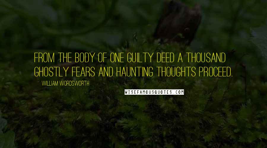 William Wordsworth Quotes: From the body of one guilty deed a thousand ghostly fears and haunting thoughts proceed.