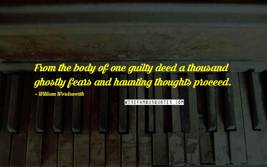 William Wordsworth Quotes: From the body of one guilty deed a thousand ghostly fears and haunting thoughts proceed.