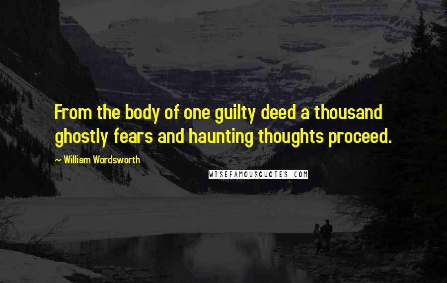 William Wordsworth Quotes: From the body of one guilty deed a thousand ghostly fears and haunting thoughts proceed.