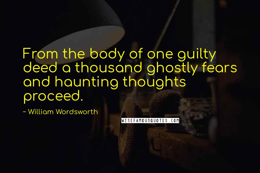 William Wordsworth Quotes: From the body of one guilty deed a thousand ghostly fears and haunting thoughts proceed.