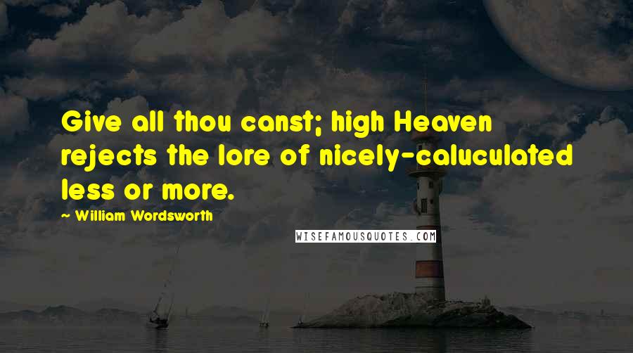 William Wordsworth Quotes: Give all thou canst; high Heaven rejects the lore of nicely-caluculated less or more.