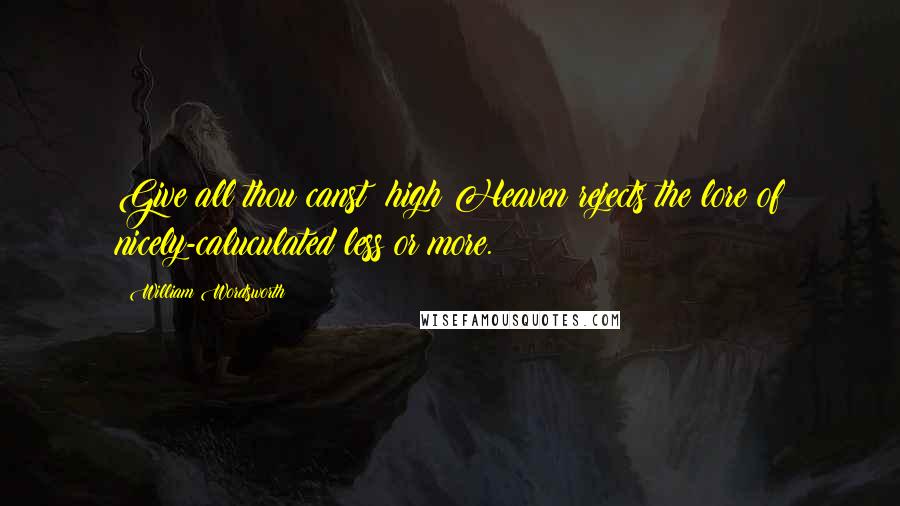 William Wordsworth Quotes: Give all thou canst; high Heaven rejects the lore of nicely-caluculated less or more.
