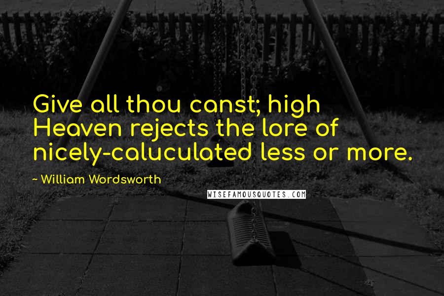 William Wordsworth Quotes: Give all thou canst; high Heaven rejects the lore of nicely-caluculated less or more.