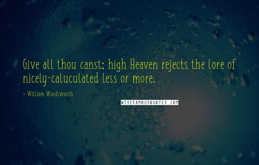 William Wordsworth Quotes: Give all thou canst; high Heaven rejects the lore of nicely-caluculated less or more.