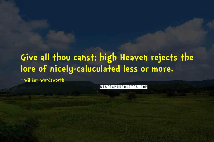 William Wordsworth Quotes: Give all thou canst; high Heaven rejects the lore of nicely-caluculated less or more.