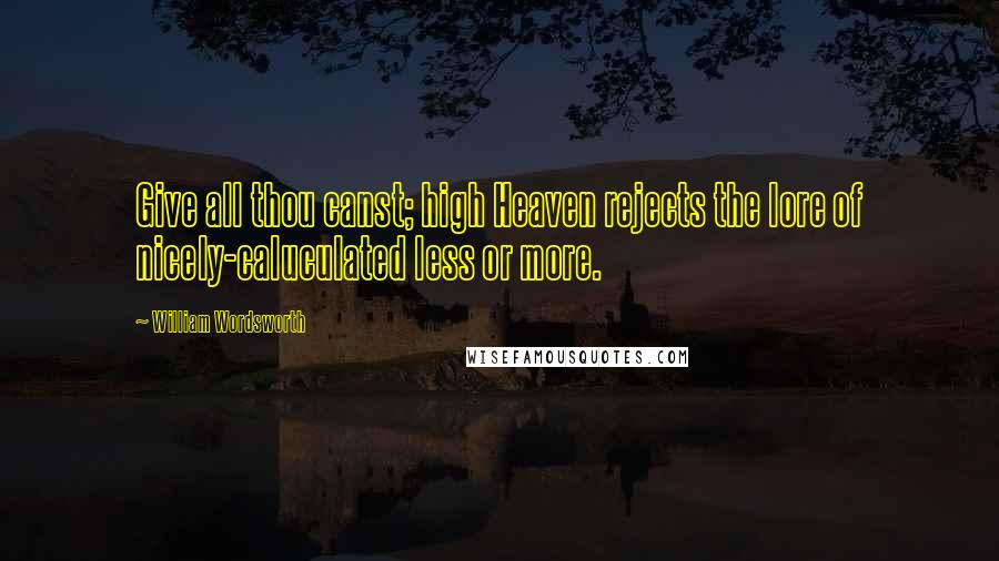William Wordsworth Quotes: Give all thou canst; high Heaven rejects the lore of nicely-caluculated less or more.
