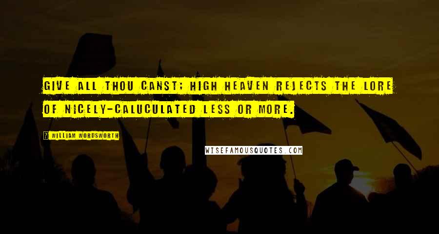 William Wordsworth Quotes: Give all thou canst; high Heaven rejects the lore of nicely-caluculated less or more.
