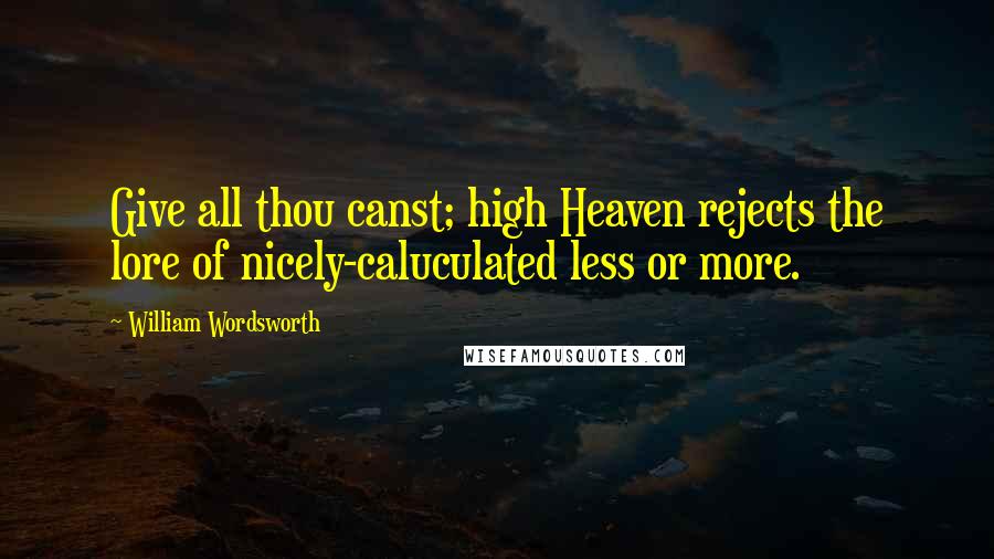William Wordsworth Quotes: Give all thou canst; high Heaven rejects the lore of nicely-caluculated less or more.