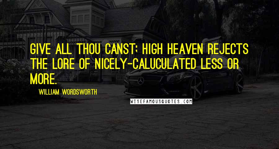 William Wordsworth Quotes: Give all thou canst; high Heaven rejects the lore of nicely-caluculated less or more.