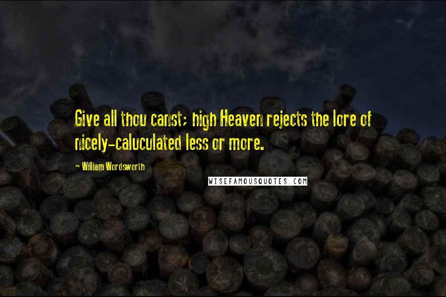 William Wordsworth Quotes: Give all thou canst; high Heaven rejects the lore of nicely-caluculated less or more.