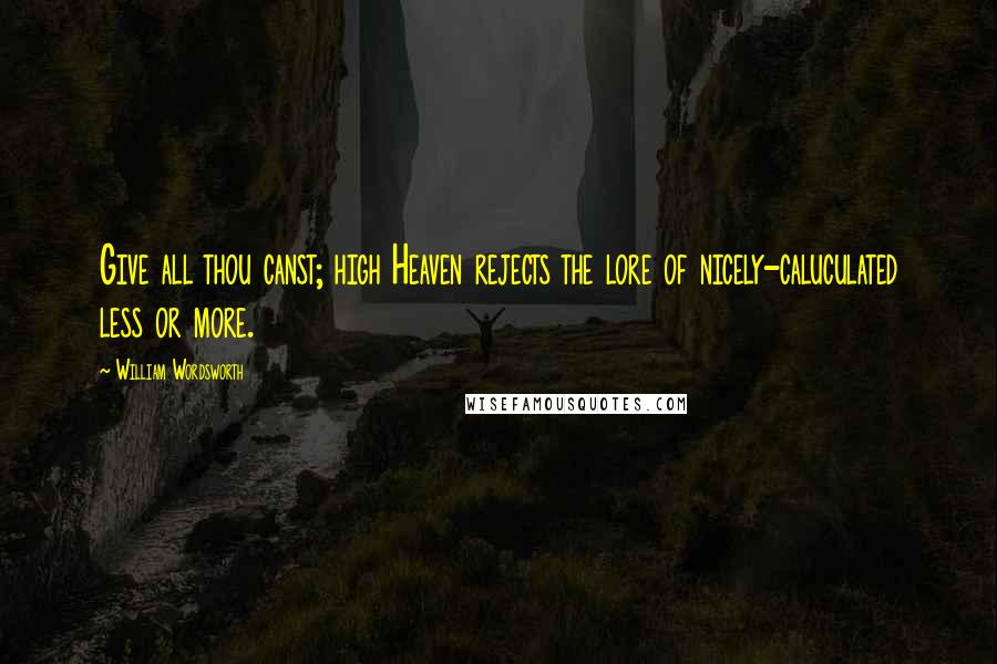 William Wordsworth Quotes: Give all thou canst; high Heaven rejects the lore of nicely-caluculated less or more.