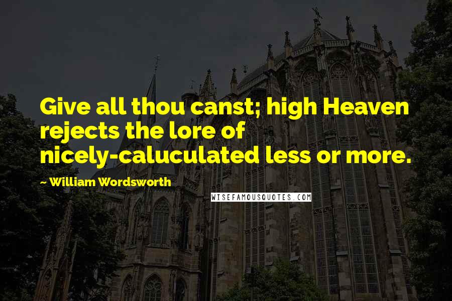 William Wordsworth Quotes: Give all thou canst; high Heaven rejects the lore of nicely-caluculated less or more.