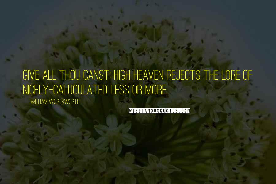 William Wordsworth Quotes: Give all thou canst; high Heaven rejects the lore of nicely-caluculated less or more.