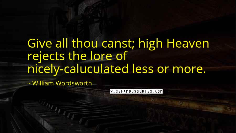 William Wordsworth Quotes: Give all thou canst; high Heaven rejects the lore of nicely-caluculated less or more.