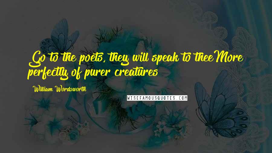 William Wordsworth Quotes: Go to the poets, they will speak to theeMore perfectly of purer creatures