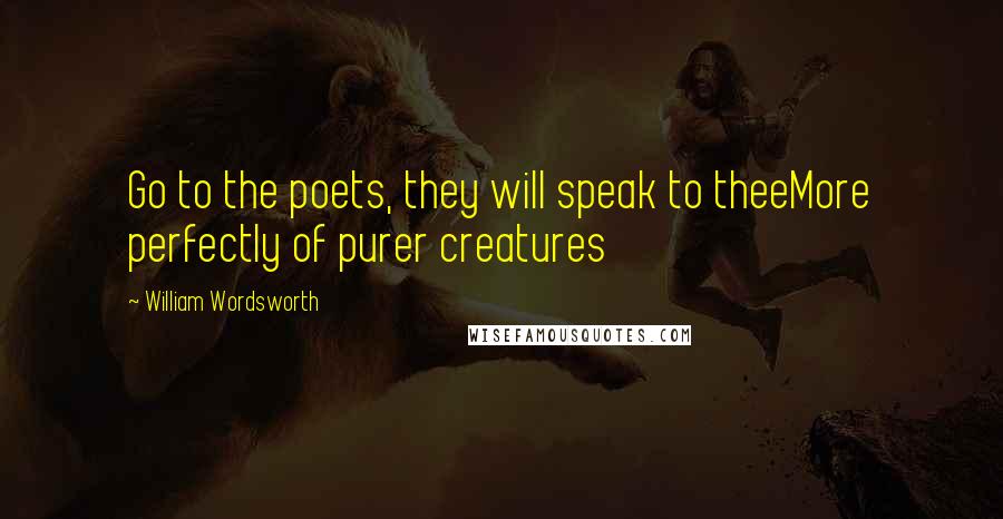 William Wordsworth Quotes: Go to the poets, they will speak to theeMore perfectly of purer creatures