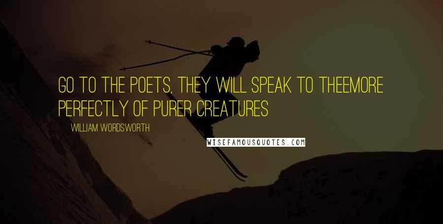 William Wordsworth Quotes: Go to the poets, they will speak to theeMore perfectly of purer creatures