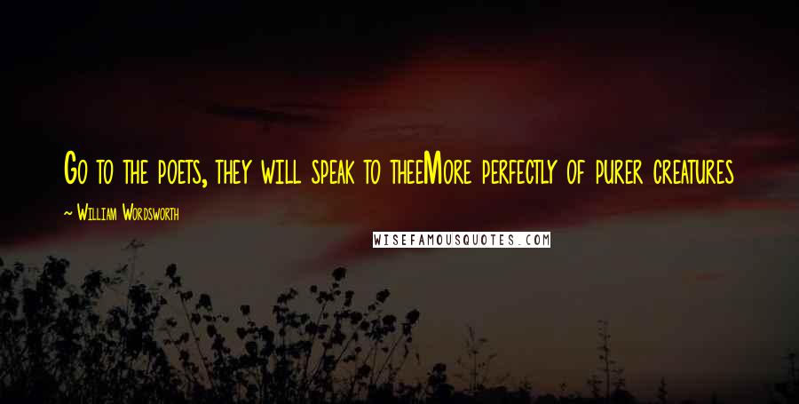 William Wordsworth Quotes: Go to the poets, they will speak to theeMore perfectly of purer creatures