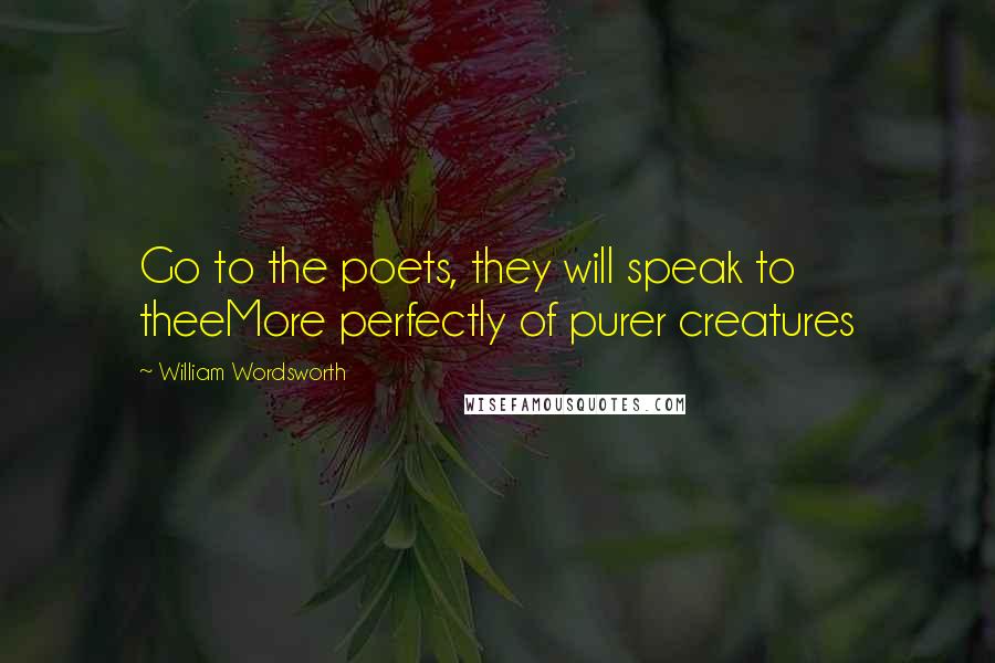 William Wordsworth Quotes: Go to the poets, they will speak to theeMore perfectly of purer creatures