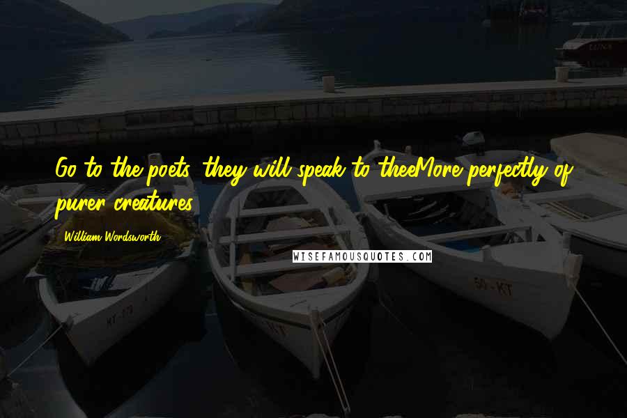 William Wordsworth Quotes: Go to the poets, they will speak to theeMore perfectly of purer creatures