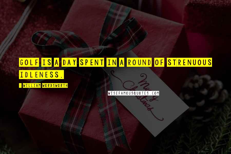 William Wordsworth Quotes: Golf is a day spent in a round of strenuous idleness.
