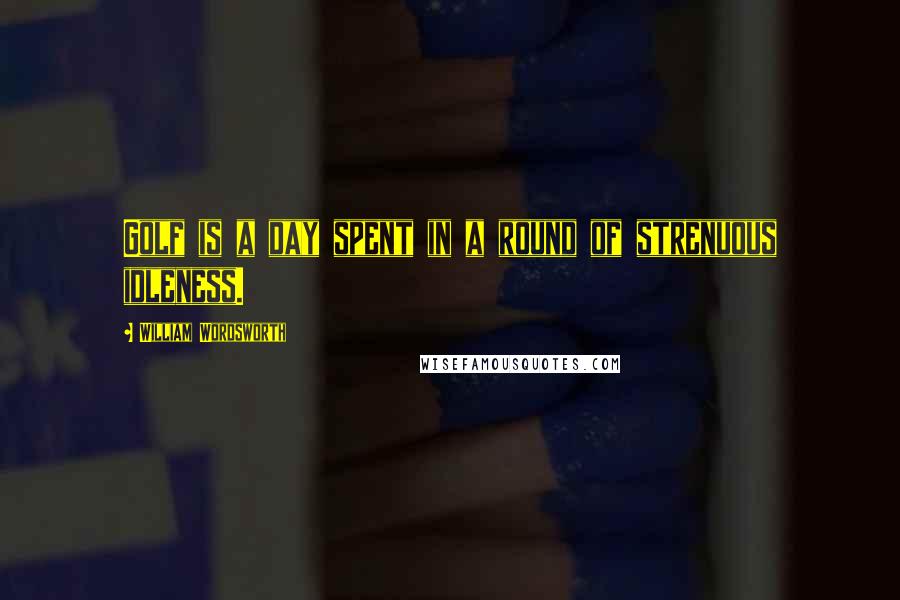 William Wordsworth Quotes: Golf is a day spent in a round of strenuous idleness.