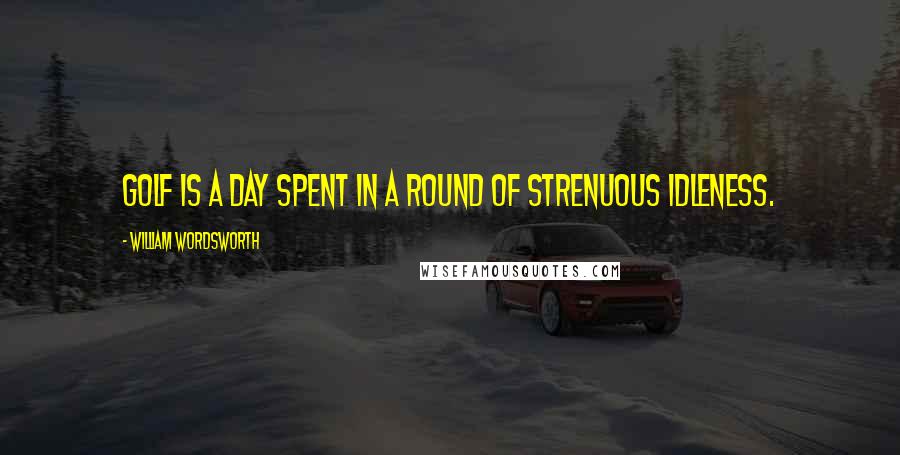 William Wordsworth Quotes: Golf is a day spent in a round of strenuous idleness.