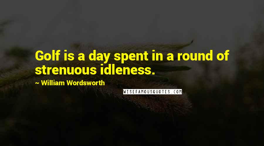 William Wordsworth Quotes: Golf is a day spent in a round of strenuous idleness.
