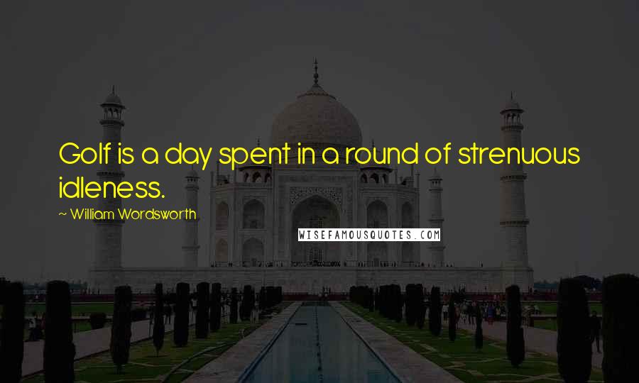 William Wordsworth Quotes: Golf is a day spent in a round of strenuous idleness.