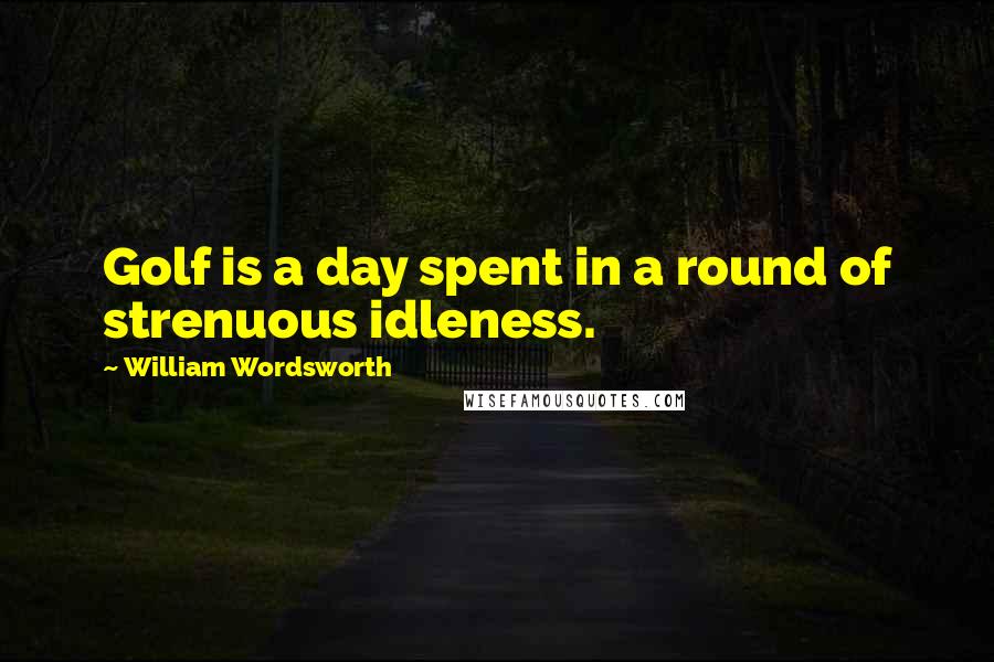 William Wordsworth Quotes: Golf is a day spent in a round of strenuous idleness.