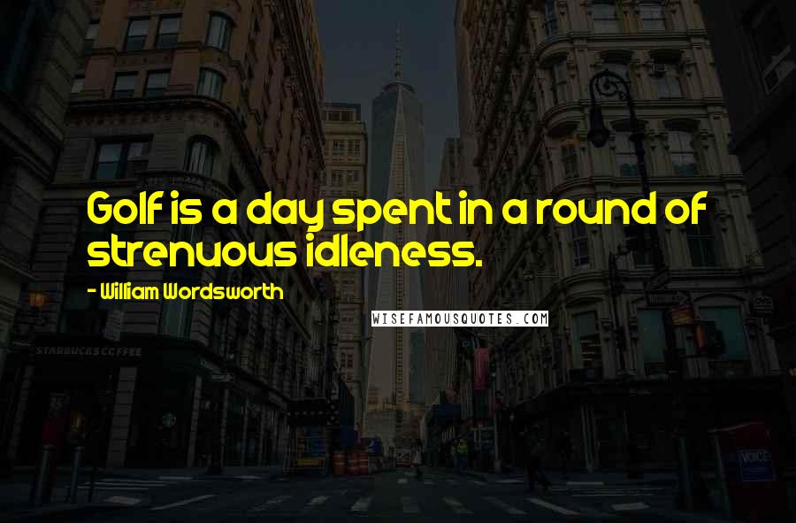 William Wordsworth Quotes: Golf is a day spent in a round of strenuous idleness.