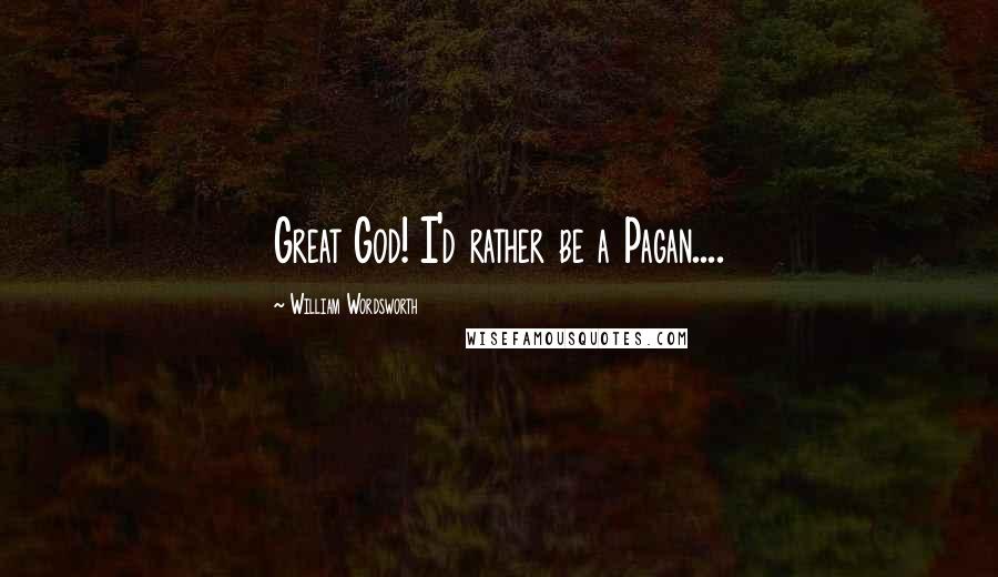 William Wordsworth Quotes: Great God! I'd rather be a Pagan....