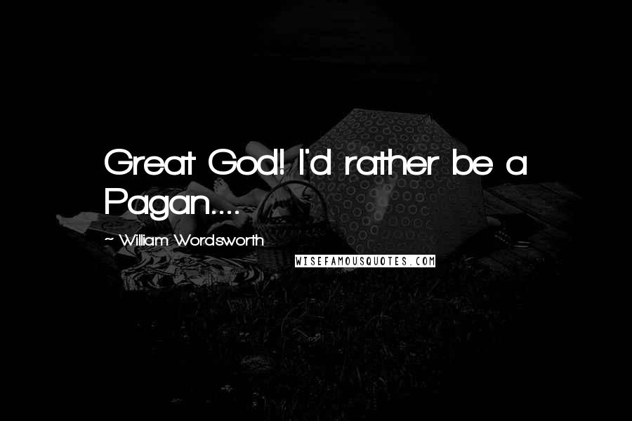 William Wordsworth Quotes: Great God! I'd rather be a Pagan....