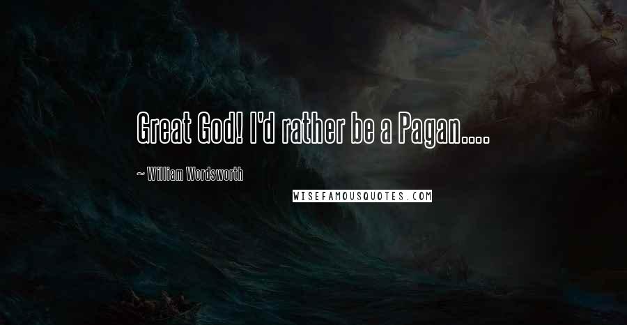 William Wordsworth Quotes: Great God! I'd rather be a Pagan....