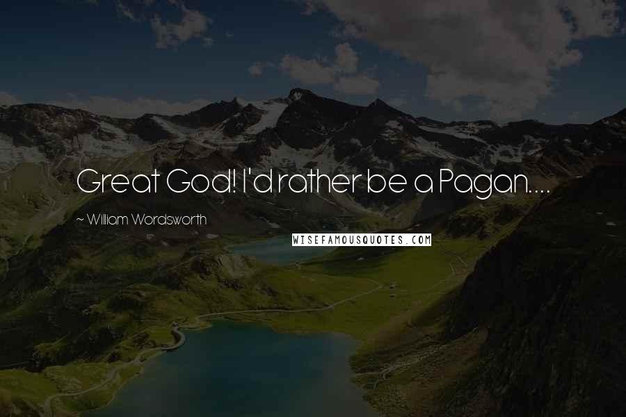 William Wordsworth Quotes: Great God! I'd rather be a Pagan....