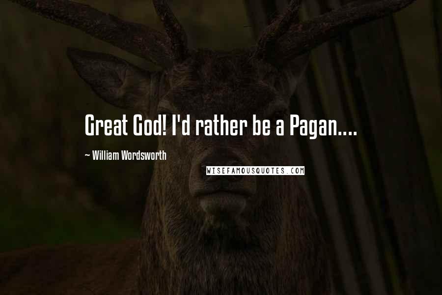 William Wordsworth Quotes: Great God! I'd rather be a Pagan....