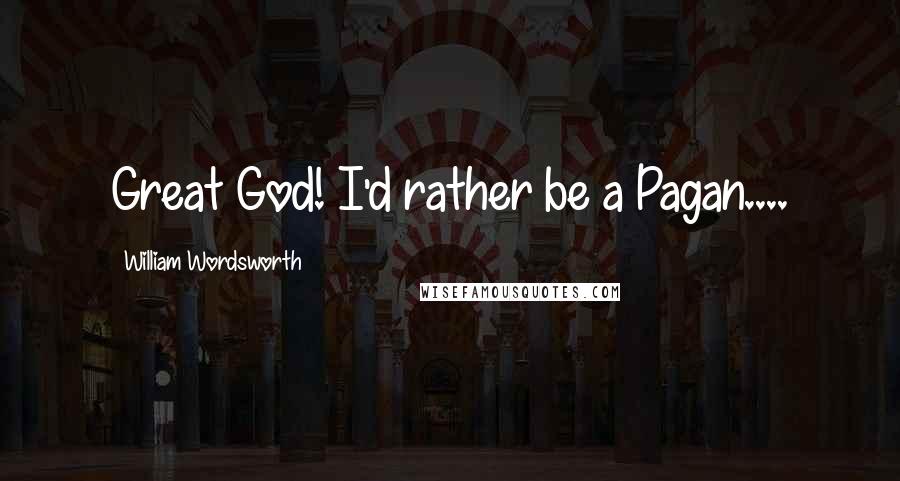 William Wordsworth Quotes: Great God! I'd rather be a Pagan....